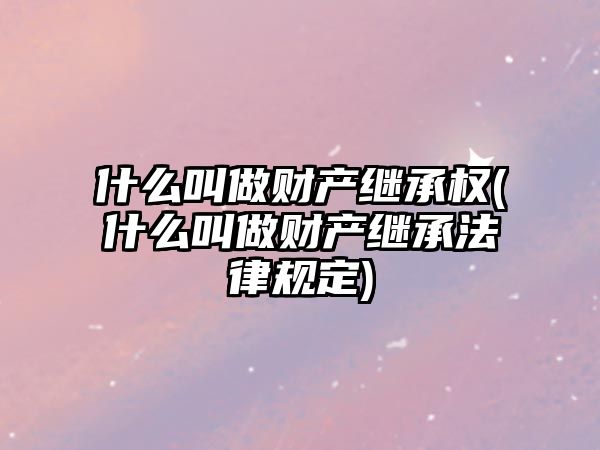 什么叫做財產繼承權(什么叫做財產繼承法律規(guī)定)