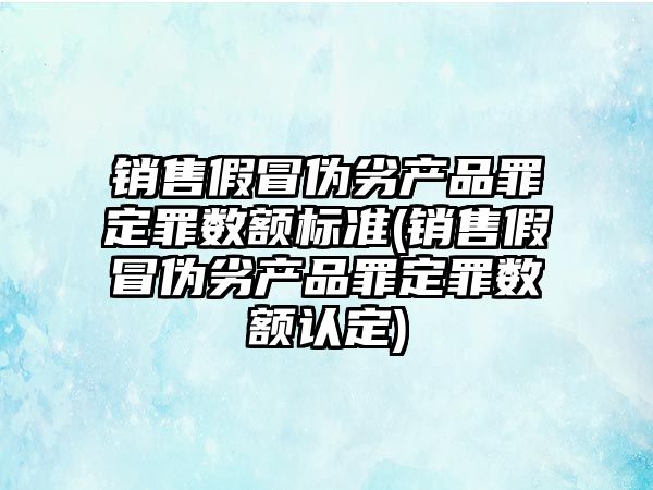 銷售假冒偽劣產品罪定罪數額標準(銷售假冒偽劣產品罪定罪數額認定)