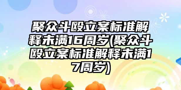 聚眾斗毆立案標準解釋未滿16周歲(聚眾斗毆立案標準解釋未滿17周歲)