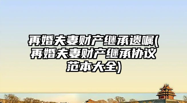 再婚夫妻財產繼承遺囑(再婚夫妻財產繼承協議范本大全)