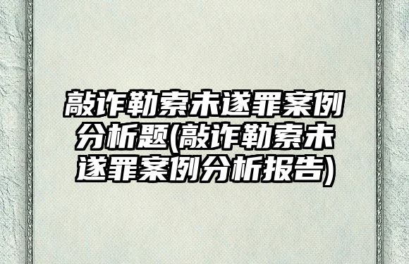 敲詐勒索未遂罪案例分析題(敲詐勒索未遂罪案例分析報(bào)告)