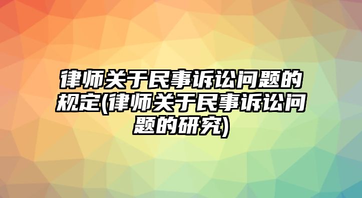 律師關(guān)于民事訴訟問題的規(guī)定(律師關(guān)于民事訴訟問題的研究)