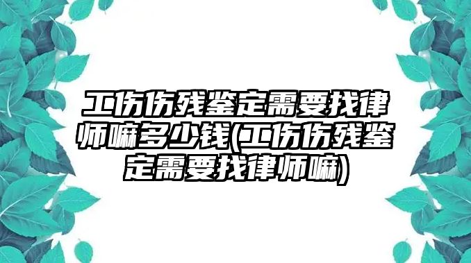 工傷傷殘鑒定需要找律師嘛多少錢(qián)(工傷傷殘鑒定需要找律師嘛)