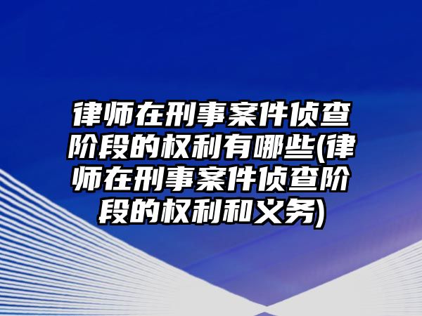 律師在刑事案件偵查階段的權利有哪些(律師在刑事案件偵查階段的權利和義務)