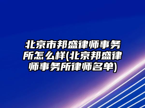 北京市邦盛律師事務所怎么樣(北京邦盛律師事務所律師名單)