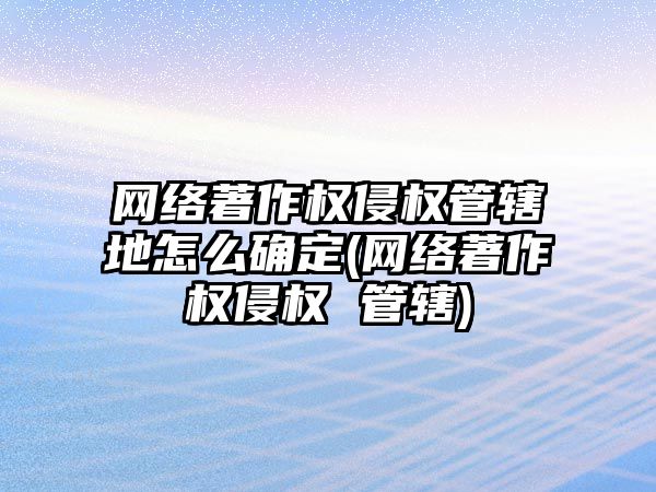 網(wǎng)絡著作權侵權管轄地怎么確定(網(wǎng)絡著作權侵權 管轄)