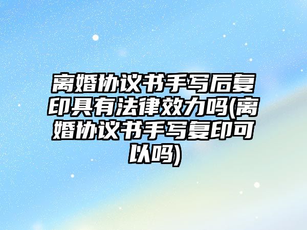 離婚協(xié)議書手寫后復(fù)印具有法律效力嗎(離婚協(xié)議書手寫復(fù)印可以嗎)