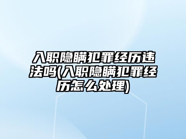 入職隱瞞犯罪經(jīng)歷違法嗎(入職隱瞞犯罪經(jīng)歷怎么處理)