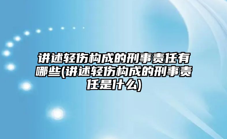 講述輕傷構(gòu)成的刑事責任有哪些(講述輕傷構(gòu)成的刑事責任是什么)