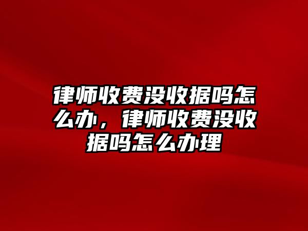 律師收費(fèi)沒(méi)收據(jù)嗎怎么辦，律師收費(fèi)沒(méi)收據(jù)嗎怎么辦理