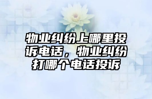 物業糾紛上哪里投訴電話，物業糾紛打哪個電話投訴