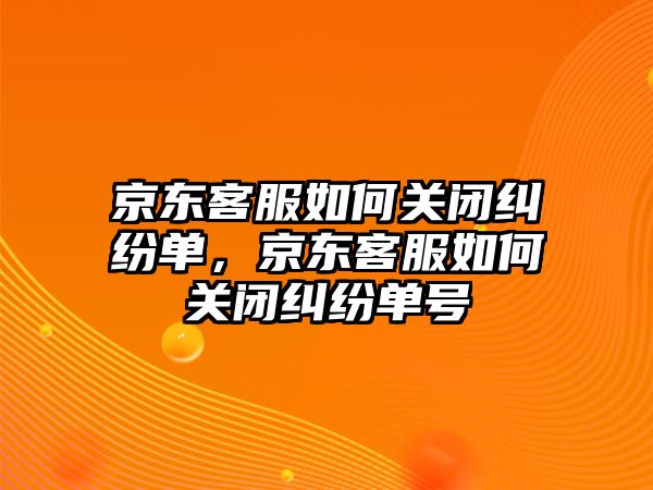 京東客服如何關閉糾紛單，京東客服如何關閉糾紛單號