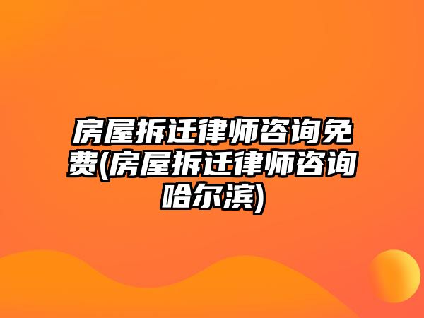 房屋拆遷律師咨詢免費(房屋拆遷律師咨詢哈爾濱)