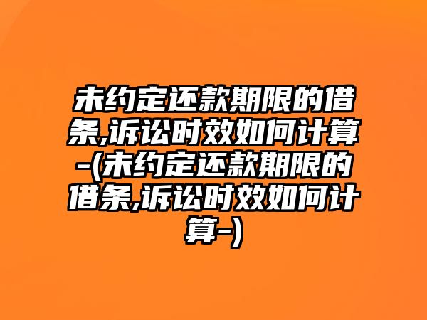 未約定還款期限的借條,訴訟時效如何計算-(未約定還款期限的借條,訴訟時效如何計算-)