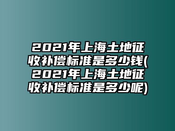 2021年上海土地征收補償標準是多少錢(2021年上海土地征收補償標準是多少呢)