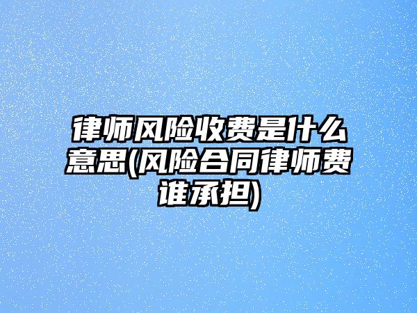 律師風(fēng)險收費(fèi)是什么意思(風(fēng)險合同律師費(fèi)誰承擔(dān))