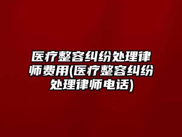 醫療整容糾紛處理律師費用(醫療整容糾紛處理律師電話)