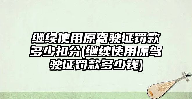 繼續使用原駕駛證罰款多少扣分(繼續使用原駕駛證罰款多少錢)