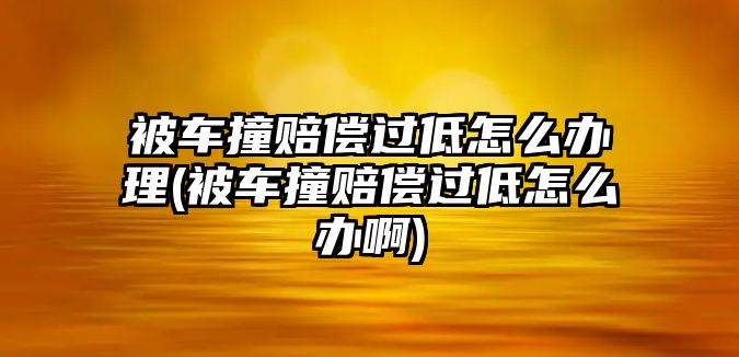 被車撞賠償過低怎么辦理(被車撞賠償過低怎么辦啊)