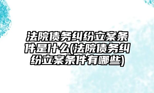 法院債務糾紛立案條件是什么(法院債務糾紛立案條件有哪些)