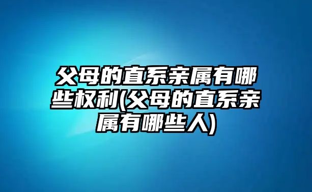 父母的直系親屬有哪些權利(父母的直系親屬有哪些人)