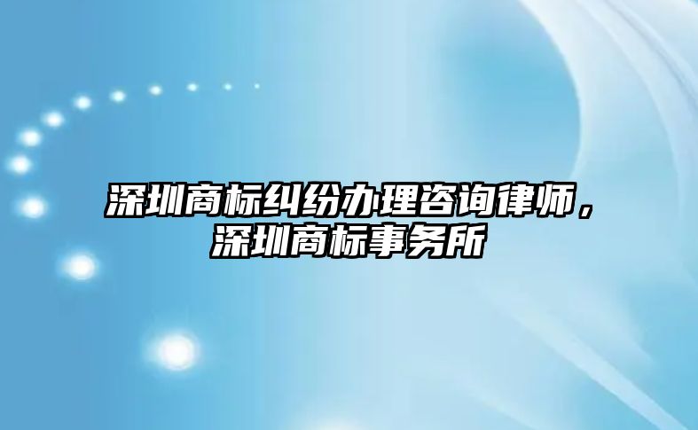 深圳商標糾紛辦理咨詢律師，深圳商標事務所