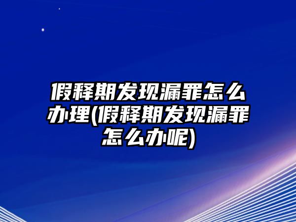 假釋期發(fā)現(xiàn)漏罪怎么辦理(假釋期發(fā)現(xiàn)漏罪怎么辦呢)