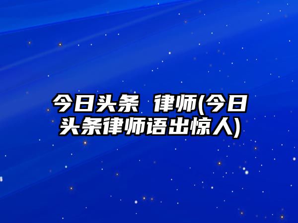 今日頭條 律師(今日頭條律師語出驚人)