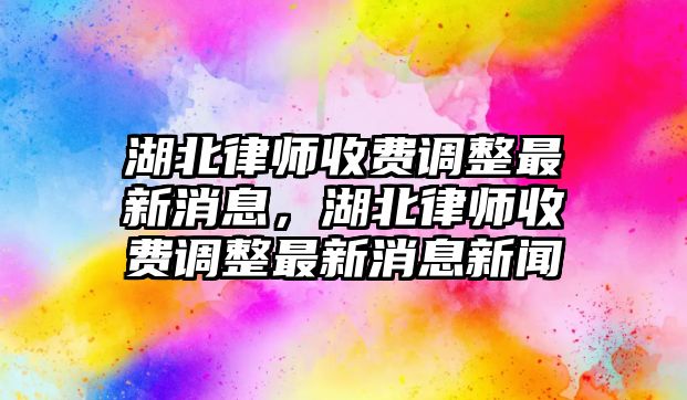 湖北律師收費調整最新消息，湖北律師收費調整最新消息新聞