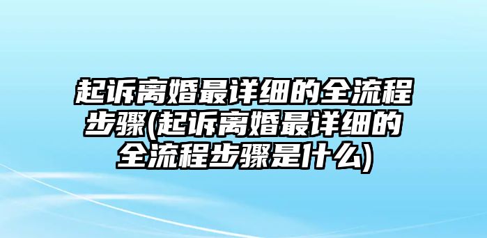 起訴離婚最詳細的全流程步驟(起訴離婚最詳細的全流程步驟是什么)