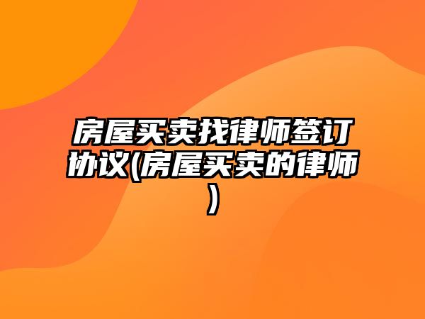 房屋買賣找律師簽訂協(xié)議(房屋買賣的律師)