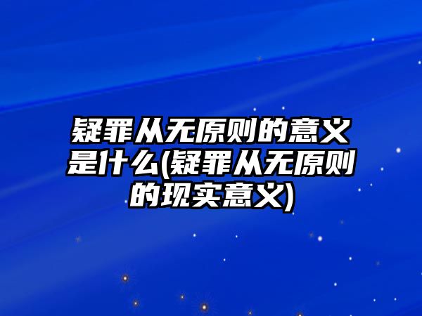 疑罪從無原則的意義是什么(疑罪從無原則的現(xiàn)實意義)