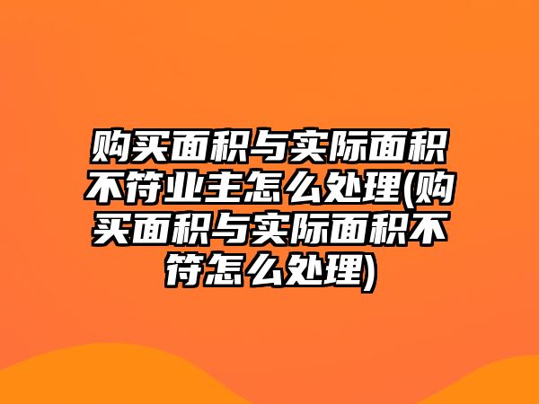 購(gòu)買面積與實(shí)際面積不符業(yè)主怎么處理(購(gòu)買面積與實(shí)際面積不符怎么處理)