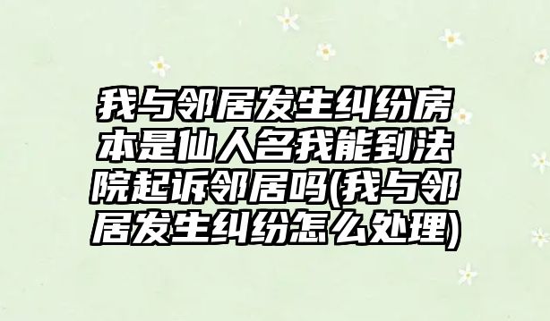 我與鄰居發生糾紛房本是仙人名我能到法院起訴鄰居嗎(我與鄰居發生糾紛怎么處理)