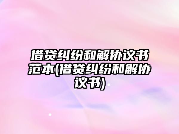 借貸糾紛和解協(xié)議書范本(借貸糾紛和解協(xié)議書)