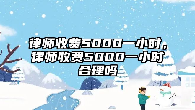 律師收費5000一小時，律師收費5000一小時合理嗎