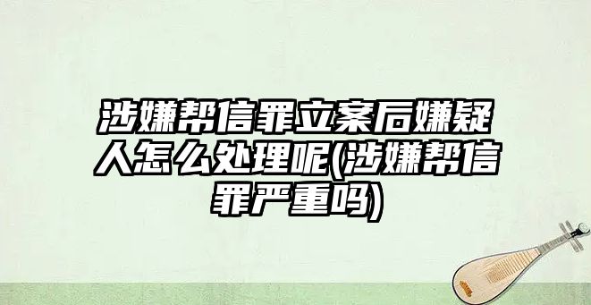 涉嫌幫信罪立案后嫌疑人怎么處理呢(涉嫌幫信罪嚴重嗎)