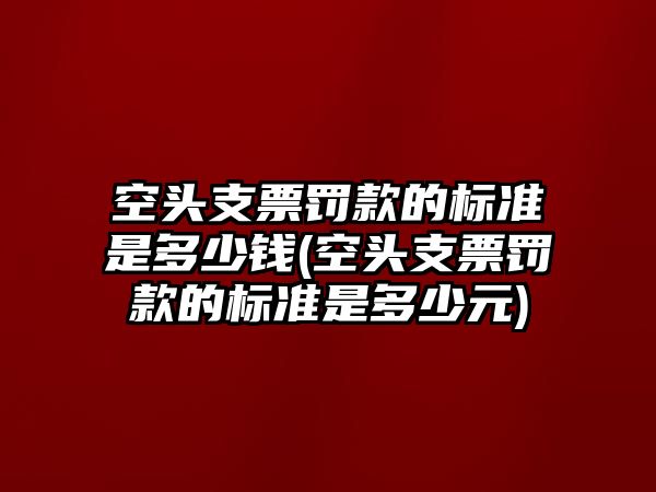 空頭支票罰款的標(biāo)準(zhǔn)是多少錢(空頭支票罰款的標(biāo)準(zhǔn)是多少元)