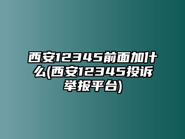 西安12345前面加什么(西安12345投訴舉報(bào)平臺(tái))