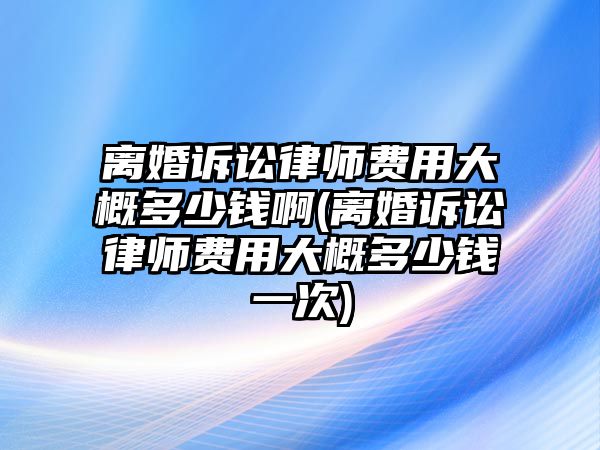 離婚訴訟律師費(fèi)用大概多少錢(qián)啊(離婚訴訟律師費(fèi)用大概多少錢(qián)一次)