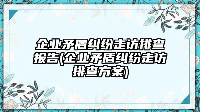 企業(yè)矛盾糾紛走訪排查報告(企業(yè)矛盾糾紛走訪排查方案)