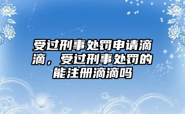 受過(guò)刑事處罰申請(qǐng)滴滴，受過(guò)刑事處罰的能注冊(cè)滴滴嗎