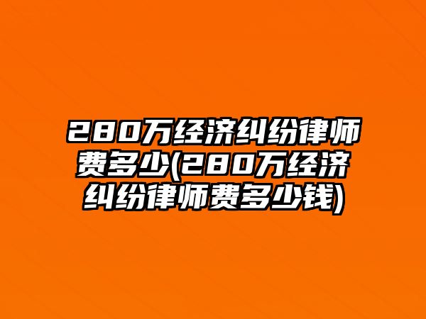 280萬經濟糾紛律師費多少(280萬經濟糾紛律師費多少錢)