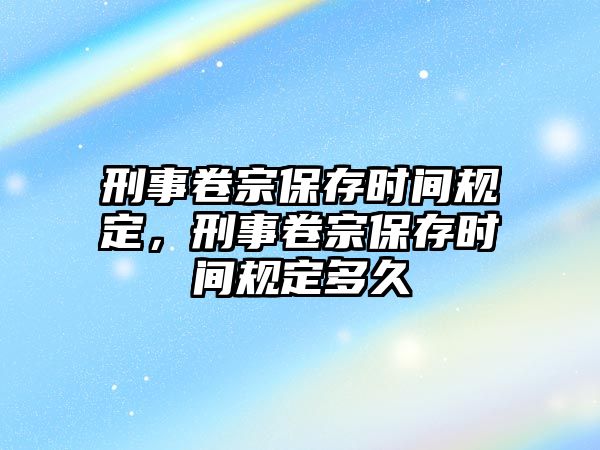 刑事卷宗保存時(shí)間規(guī)定，刑事卷宗保存時(shí)間規(guī)定多久