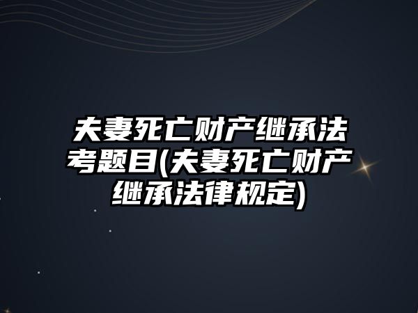 夫妻死亡財產繼承法考題目(夫妻死亡財產繼承法律規定)