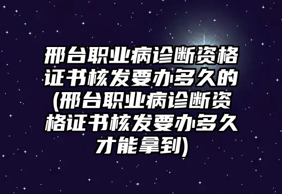 邢臺職業病診斷資格證書核發要辦多久的(邢臺職業病診斷資格證書核發要辦多久才能拿到)