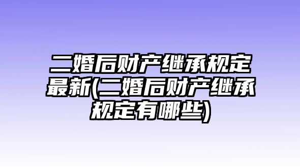 二婚后財產繼承規定最新(二婚后財產繼承規定有哪些)