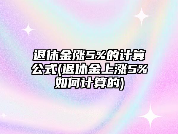 退休金漲5%的計(jì)算公式(退休金上漲5%如何計(jì)算的)