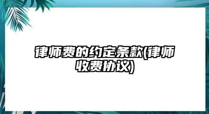 律師費(fèi)的約定條款(律師收費(fèi)協(xié)議)