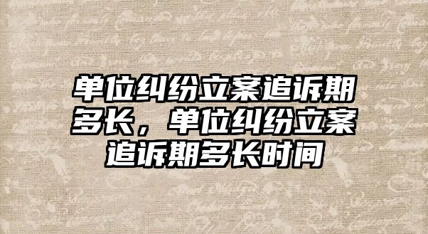 單位糾紛立案追訴期多長，單位糾紛立案追訴期多長時間